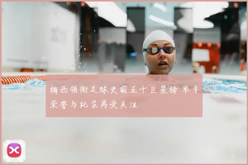 梅西领衔足球史前五十巨星榜 单季荣誉与纪录再受关注
