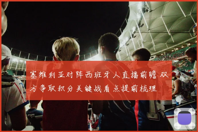 塞维利亚对阵西班牙人直播前瞻 双方争取积分关键战看点提前梳理