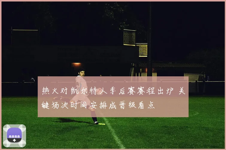 热火对凯尔特人季后赛赛程出炉 关键场次时间安排成晋级看点