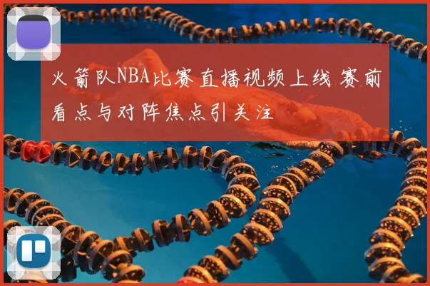 火箭队NBA比赛直播视频上线 赛前看点与对阵焦点引关注