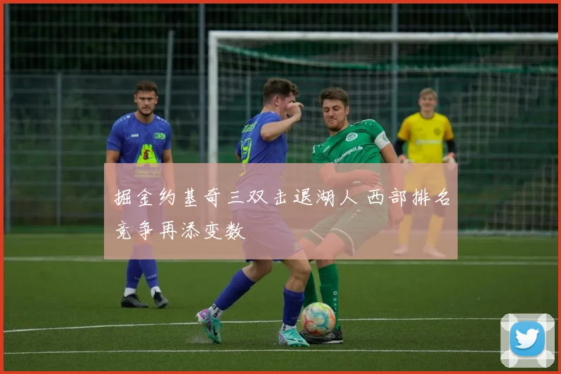 掘金约基奇三双击退湖人 西部排名竞争再添变数