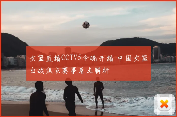 女篮直播CCTV5今晚开播 中国女篮出战焦点赛事看点解析