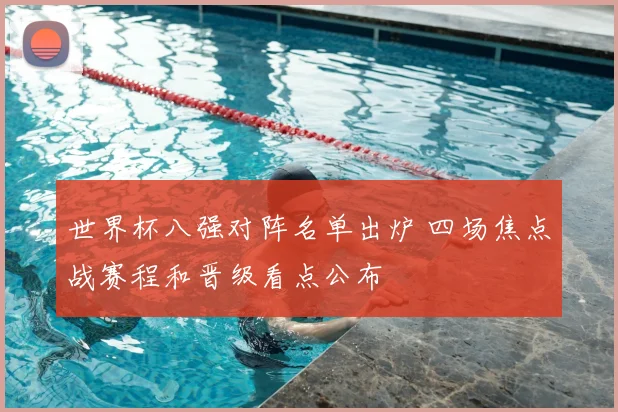 世界杯八强对阵名单出炉 四场焦点战赛程和晋级看点公布