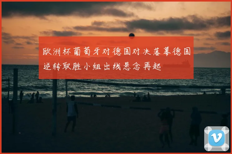 欧洲杯葡萄牙对德国对决落幕德国逆转取胜小组出线悬念再起