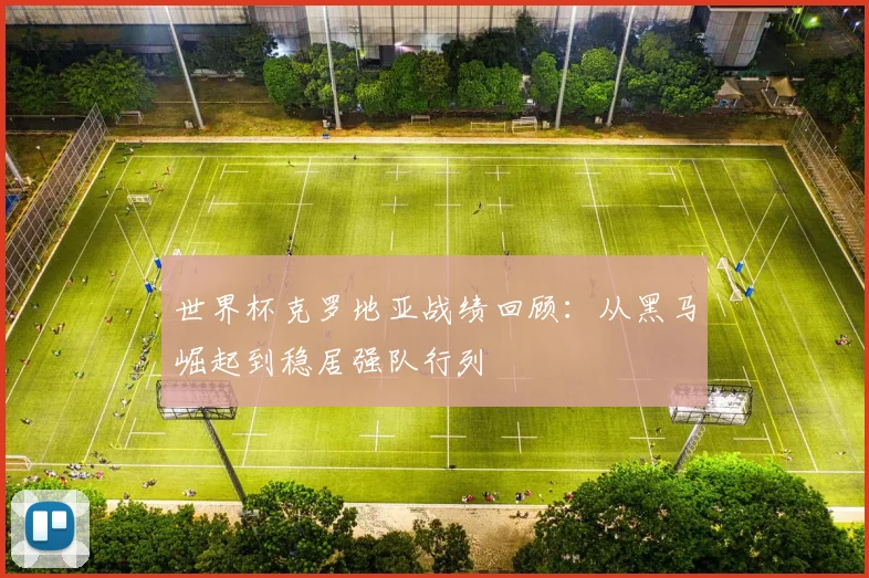 世界杯克罗地亚战绩回顾：从黑马崛起到稳居强队行列
