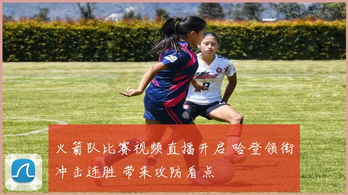 火箭队比赛视频直播开启 哈登领衔冲击连胜 带来攻防看点