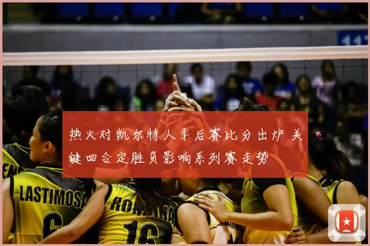 热火对凯尔特人季后赛比分出炉 关键回合定胜负影响系列赛走势