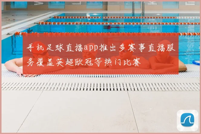 手机足球直播app推出多赛事直播服务覆盖英超欧冠等热门比赛