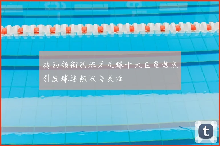 梅西领衔西班牙足球十大巨星盘点引发球迷热议与关注