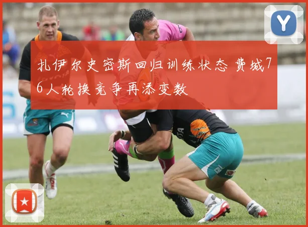 扎伊尔史密斯回归训练状态 费城76人轮换竞争再添变数