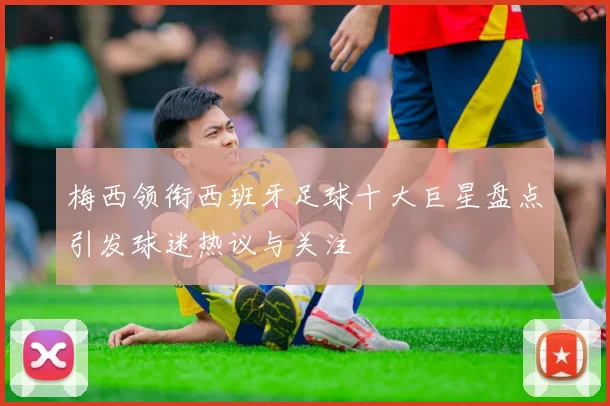 梅西领衔西班牙足球十大巨星盘点引发球迷热议与关注