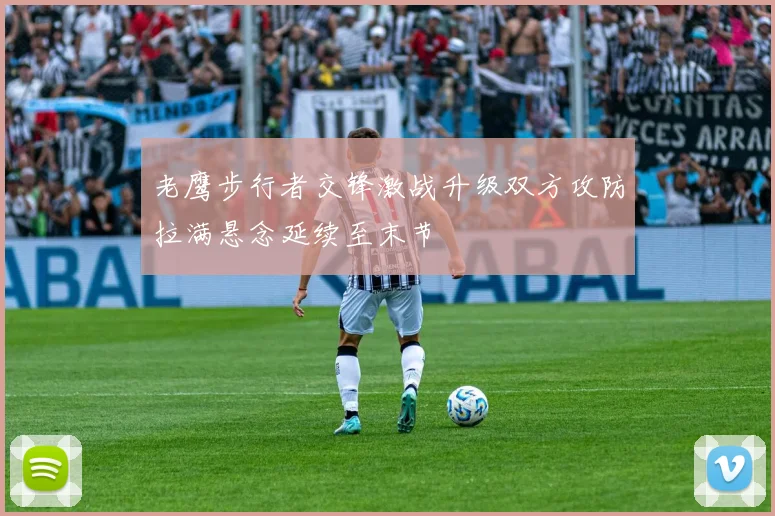 老鹰步行者交锋激战升级双方攻防拉满悬念延续至末节