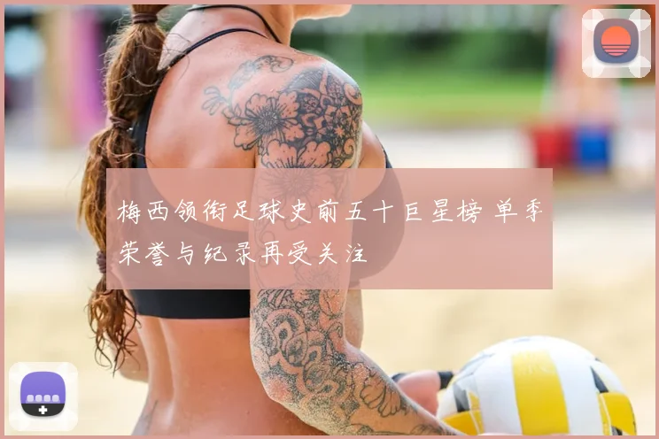 梅西领衔足球史前五十巨星榜 单季荣誉与纪录再受关注