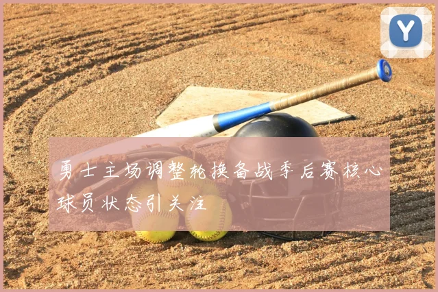 勇士主场调整轮换备战季后赛核心球员状态引关注
