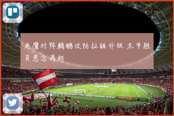老鹰对阵鹈鹕攻防拉锯升级 末节胜负悬念再起