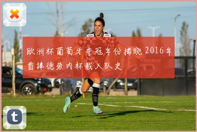 欧洲杯葡萄牙夺冠年份揭晓 2016年首捧德劳内杯载入队史