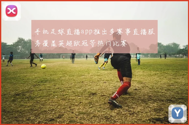 手机足球直播app推出多赛事直播服务覆盖英超欧冠等热门比赛