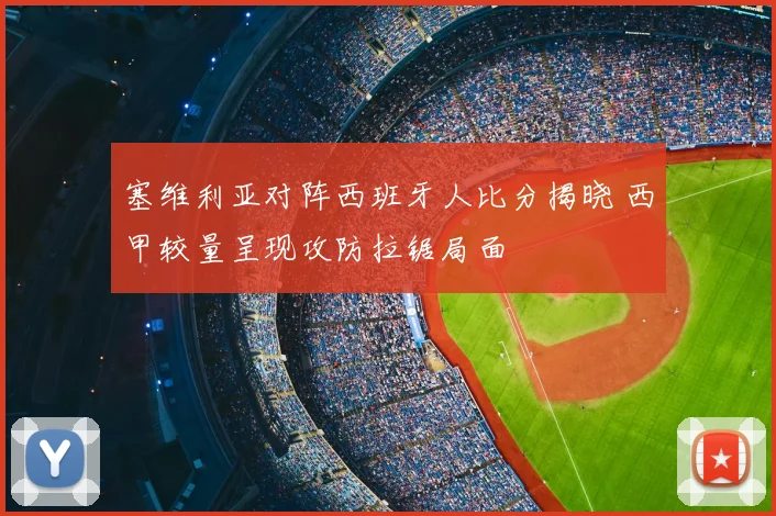 塞维利亚对阵西班牙人比分揭晓 西甲较量呈现攻防拉锯局面