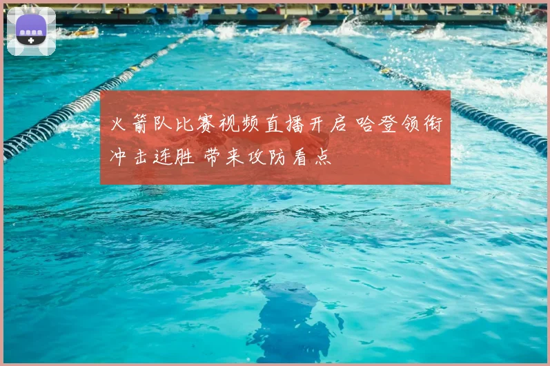 火箭队比赛视频直播开启 哈登领衔冲击连胜 带来攻防看点