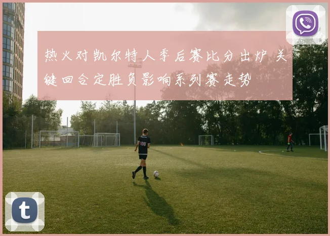 热火对凯尔特人季后赛比分出炉 关键回合定胜负影响系列赛走势