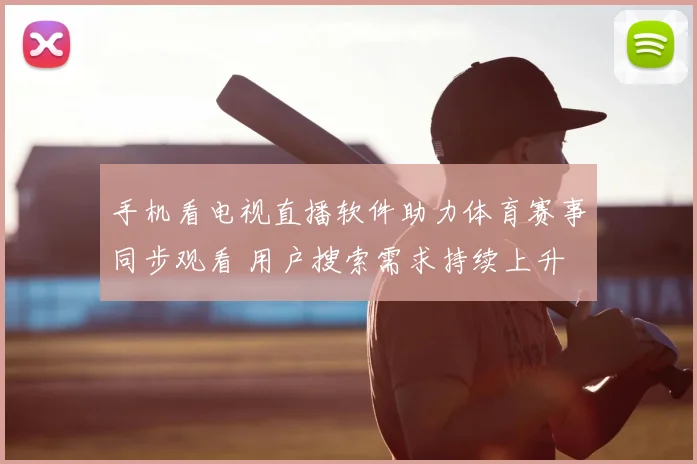 手机看电视直播软件助力体育赛事同步观看 用户搜索需求持续上升