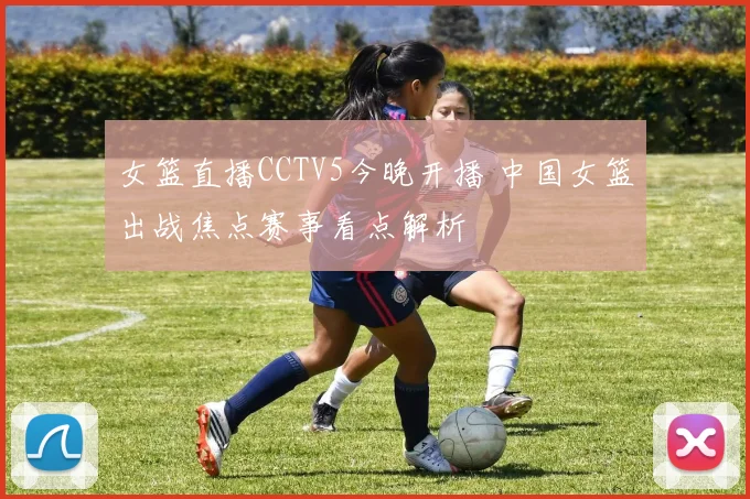 女篮直播CCTV5今晚开播 中国女篮出战焦点赛事看点解析
