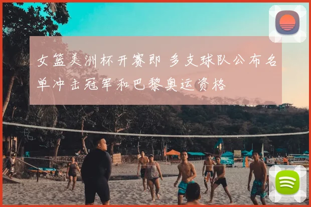 女篮美洲杯开赛即 多支球队公布名单冲击冠军和巴黎奥运资格