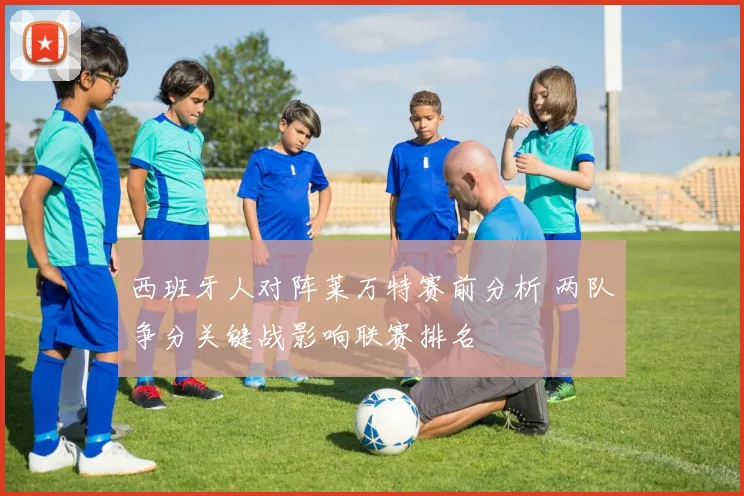 西班牙人对阵莱万特赛前分析 两队争分关键战影响联赛排名