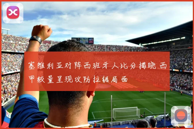 塞维利亚对阵西班牙人比分揭晓 西甲较量呈现攻防拉锯局面