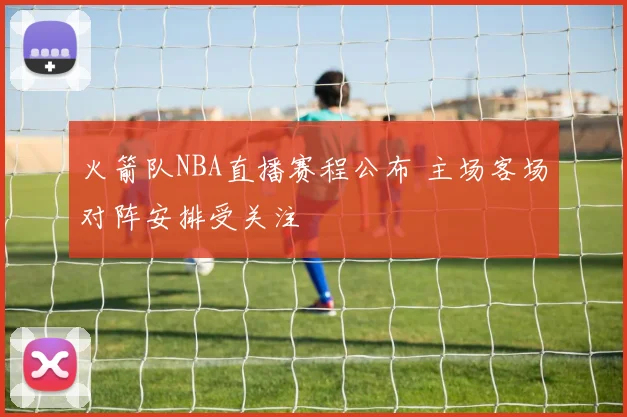 火箭队NBA直播赛程公布 主场客场对阵安排受关注