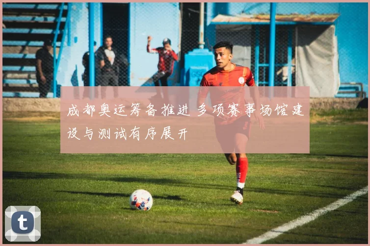 成都奥运筹备推进 多项赛事场馆建设与测试有序展开