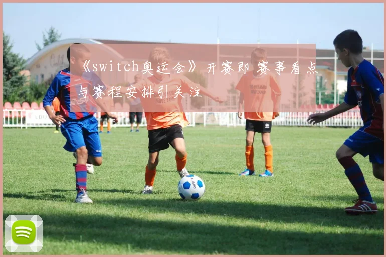 《switch奥运会》开赛即 赛事看点与赛程安排引关注