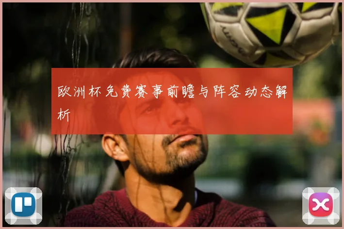 欧洲杯免费赛事前瞻与阵容动态解析