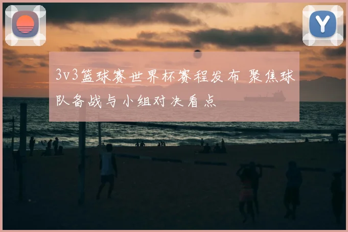 3v3篮球赛世界杯赛程发布 聚焦球队备战与小组对决看点