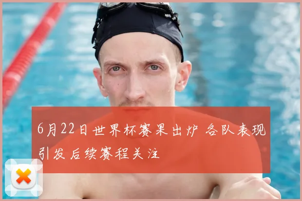 6月22日世界杯赛果出炉 各队表现引发后续赛程关注