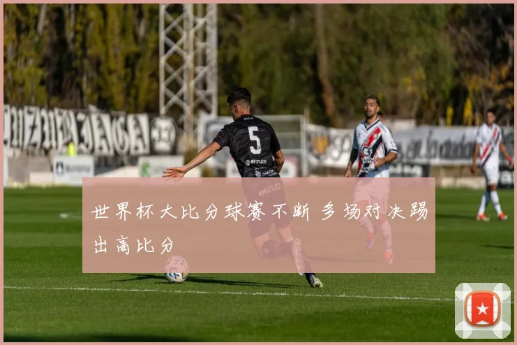 世界杯大比分球赛不断 多场对决踢出高比分