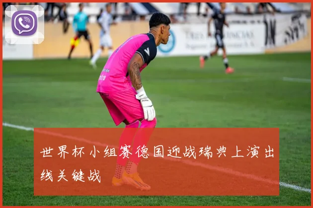 世界杯小组赛德国迎战瑞典上演出线关键战