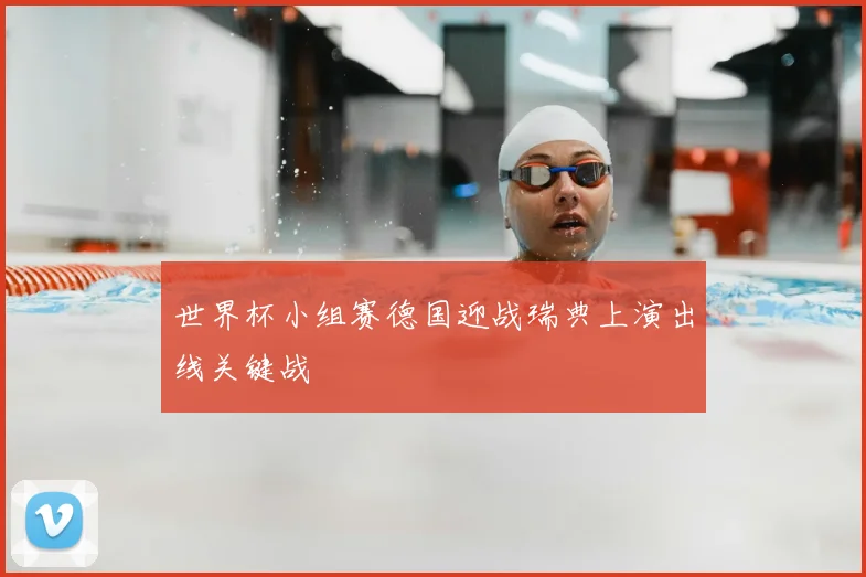 世界杯小组赛德国迎战瑞典上演出线关键战