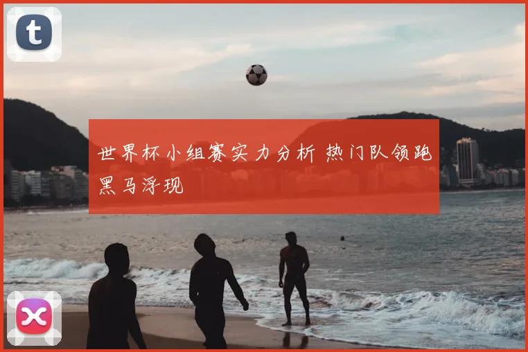 世界杯小组赛实力分析 热门队领跑黑马浮现