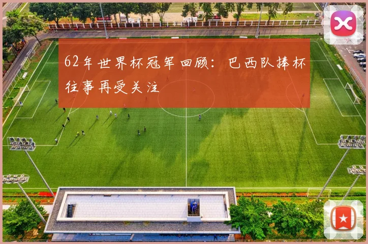 62年世界杯冠军回顾：巴西队捧杯往事再受关注