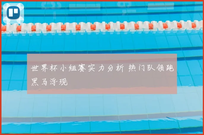 世界杯小组赛实力分析 热门队领跑黑马浮现