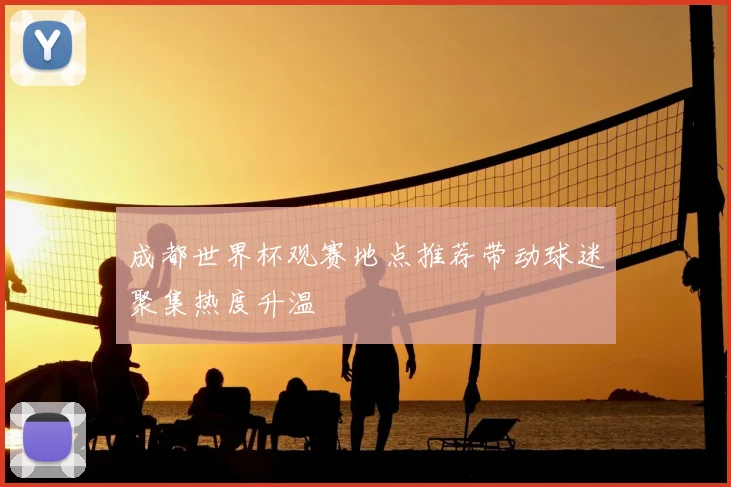 成都世界杯观赛地点推荐带动球迷聚集热度升温