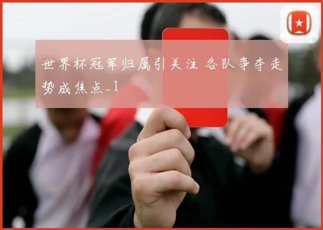 世界杯冠军归属引关注 各队争夺走势成焦点_1