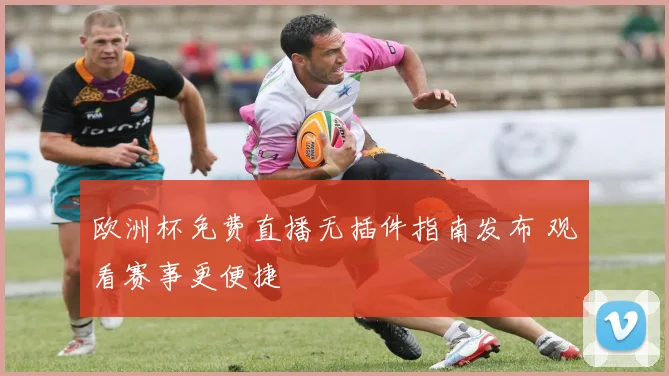 欧洲杯免费直播无插件指南发布 观看赛事更便捷